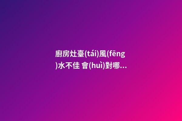 廚房灶臺(tái)風(fēng)水不佳 會(huì)對哪些運(yùn)勢不利